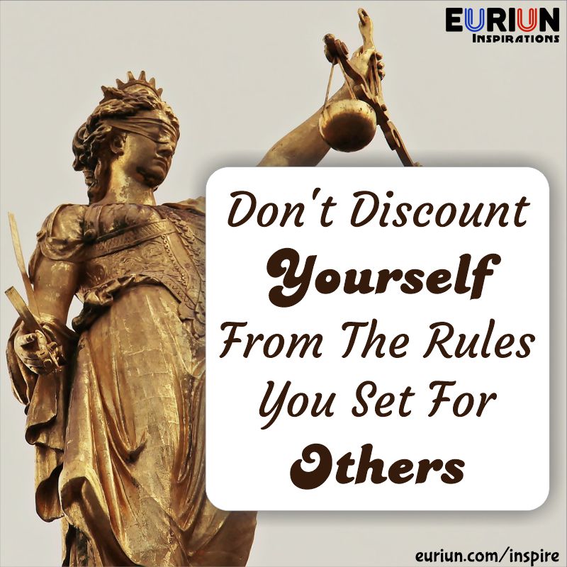 Don’t discount yourself from the rules you set for others.