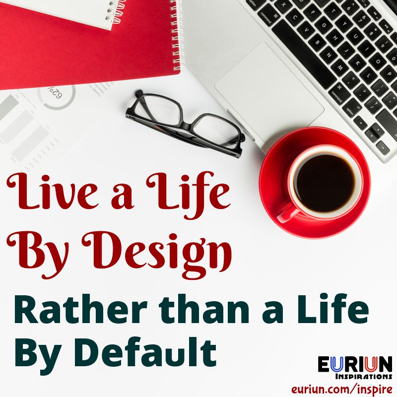 Live a life by design rather than a life by default.