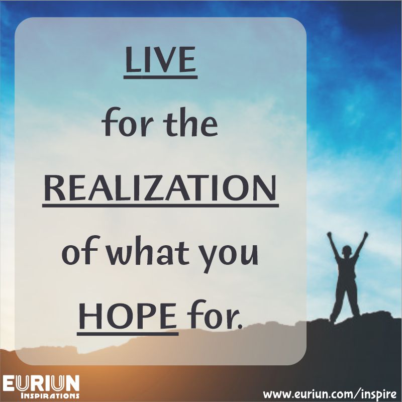 Live for the realization of what you hope for.